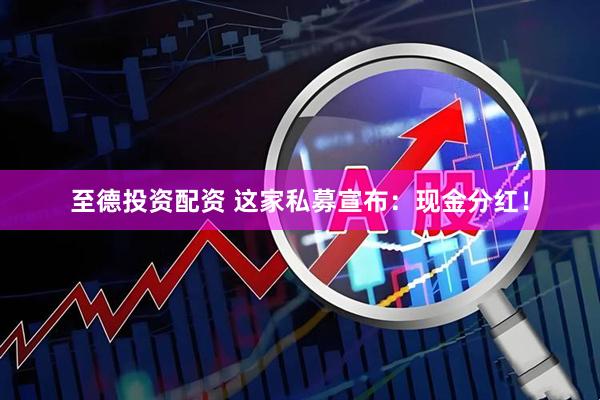 至德投资配资 这家私募宣布：现金分红！