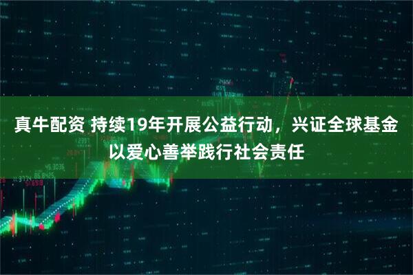 真牛配资 持续19年开展公益行动，兴证全球基金以爱心善举践行社会责任