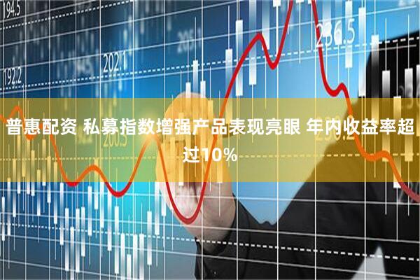 普惠配资 私募指数增强产品表现亮眼 年内收益率超过10%