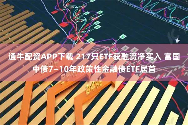 通牛配资APP下载 217只ETF获融资净买入 富国中债7—10年政策性金融债ETF居首
