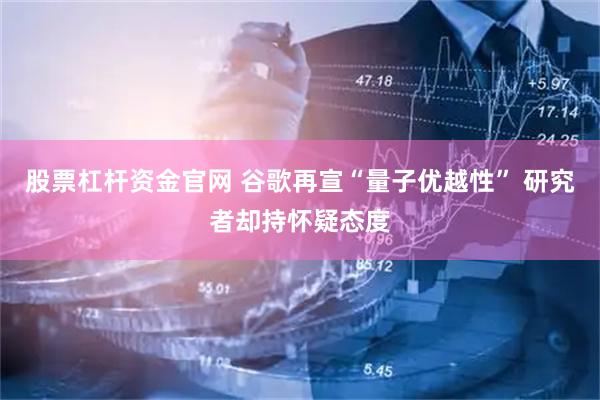 股票杠杆资金官网 谷歌再宣“量子优越性” 研究者却持怀疑态度