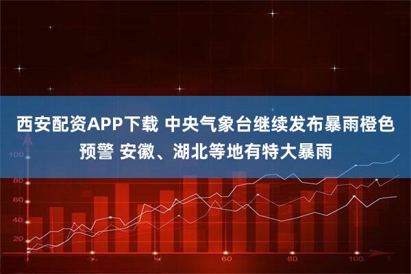 西安配资APP下载 中央气象台继续发布暴雨橙色预警 安徽、湖北等地有特大暴雨