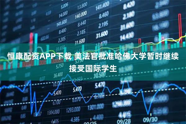 恒康配资APP下载 美法官批准哈佛大学暂时继续接受国际学生