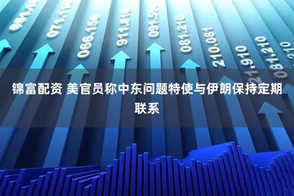 锦富配资 美官员称中东问题特使与伊朗保持定期联系