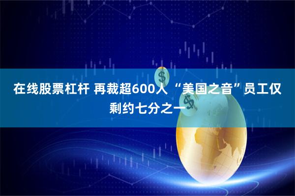 在线股票杠杆 再裁超600人 “美国之音”员工仅剩约七分之一