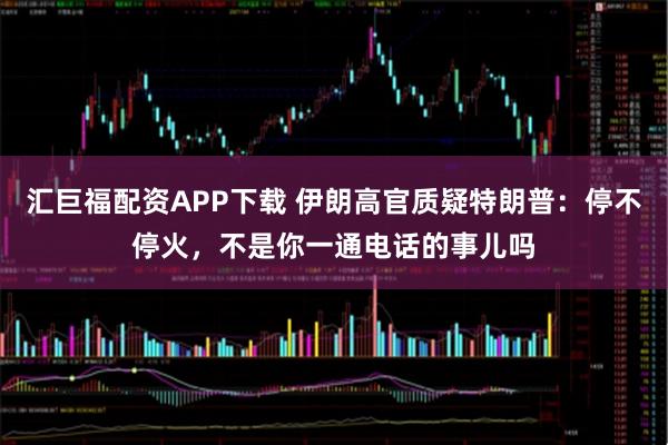 汇巨福配资APP下载 伊朗高官质疑特朗普：停不停火，不是你一通电话的事儿吗