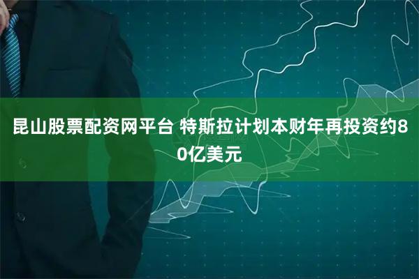昆山股票配资网平台 特斯拉计划本财年再投资约80亿美元
