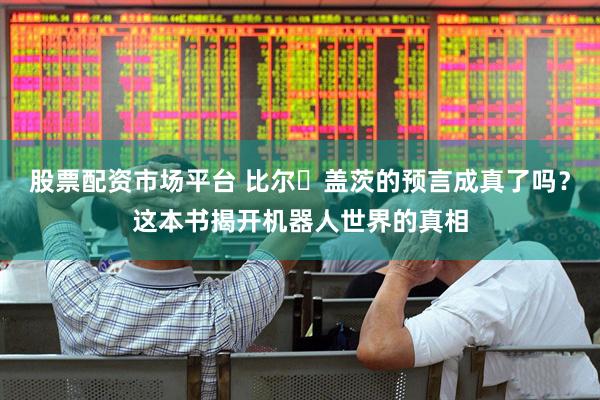 股票配资市场平台 比尔・盖茨的预言成真了吗？这本书揭开机器人世界的真相
