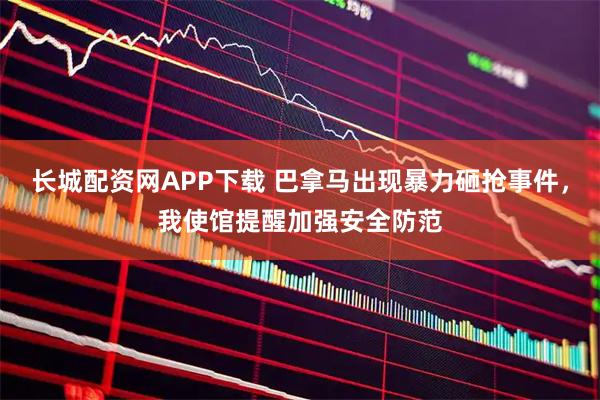 长城配资网APP下载 巴拿马出现暴力砸抢事件，我使馆提醒加强安全防范