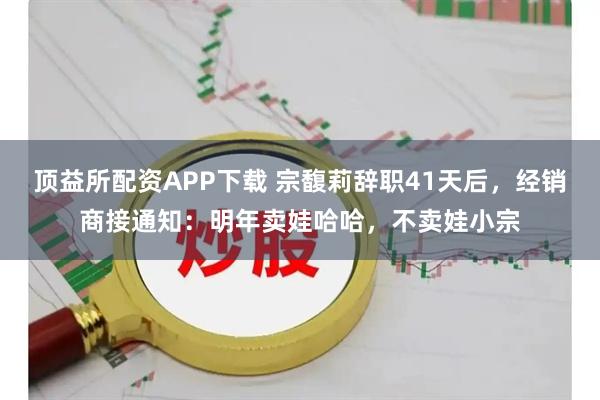 顶益所配资APP下载 宗馥莉辞职41天后，经销商接通知：明年卖娃哈哈，不卖娃小宗
