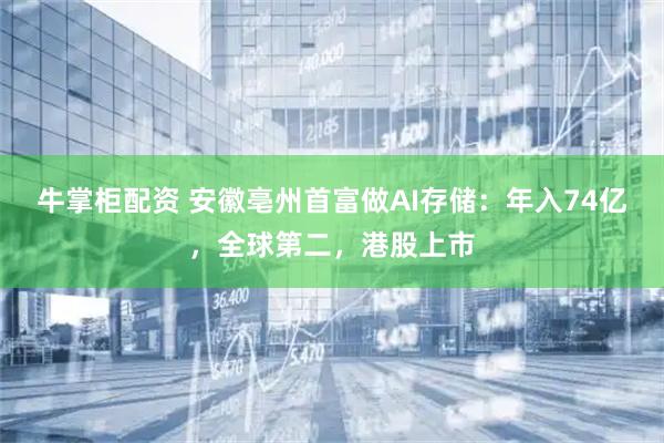 牛掌柜配资 安徽亳州首富做AI存储：年入74亿，全球第二，港股上市