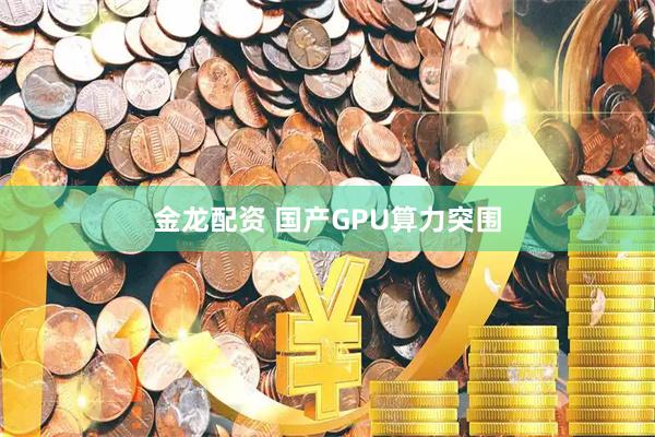 金龙配资 国产GPU算力突围