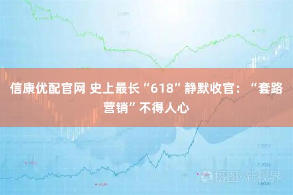 信康优配官网 史上最长“618”静默收官：“套路营销”不得人心