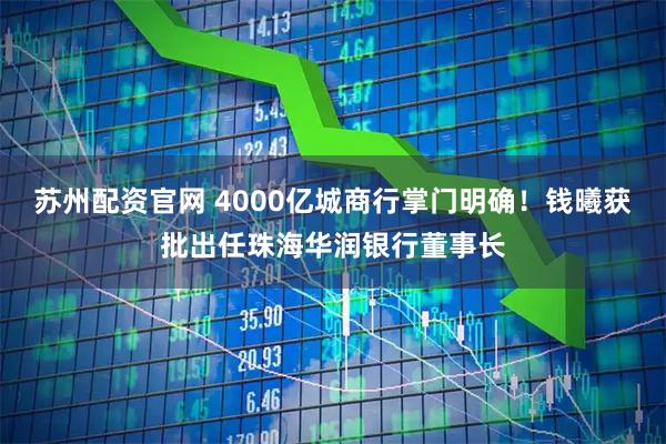 苏州配资官网 4000亿城商行掌门明确！钱曦获批出任珠海华润银行董事长