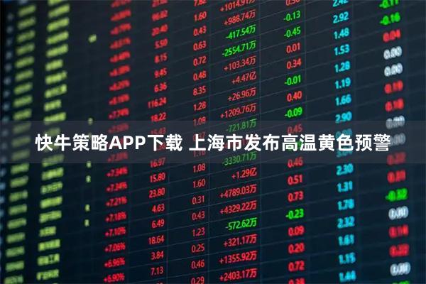快牛策略APP下载 上海市发布高温黄色预警
