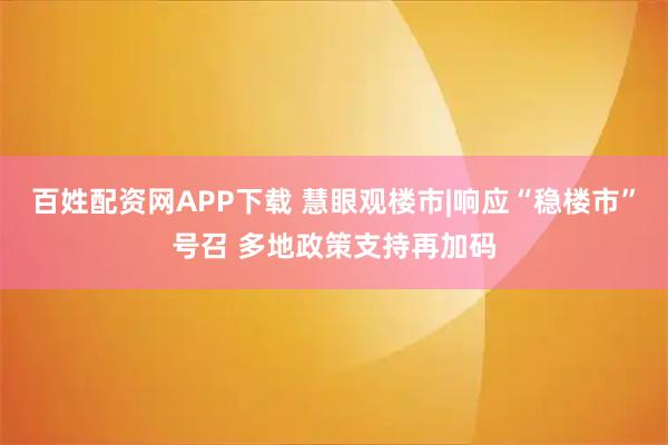 百姓配资网APP下载 慧眼观楼市|响应“稳楼市”号召 多地政策支持再加码