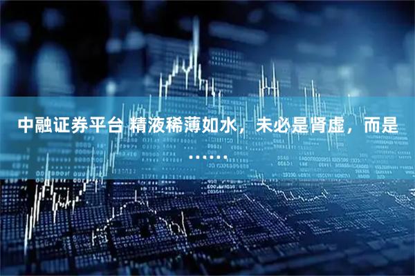 中融证券平台 精液稀薄如水，未必是肾虚，而是……