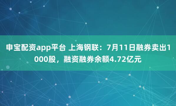 申宝配资app平台 上海钢联：7月11日融券卖出1000股，融资融券余额4.72亿元