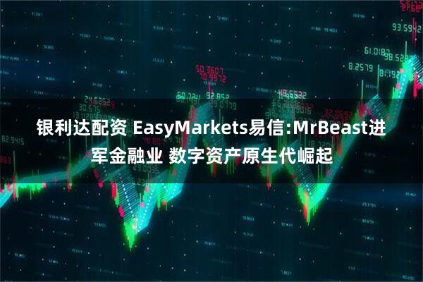 银利达配资 EasyMarkets易信:MrBeast进军金融业 数字资产原生代崛起