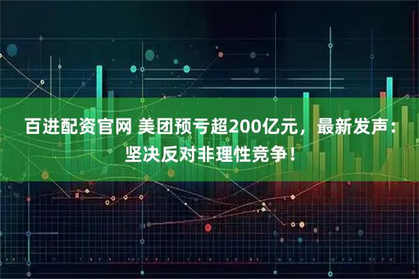 百进配资官网 美团预亏超200亿元，最新发声：坚决反对非理性竞争！