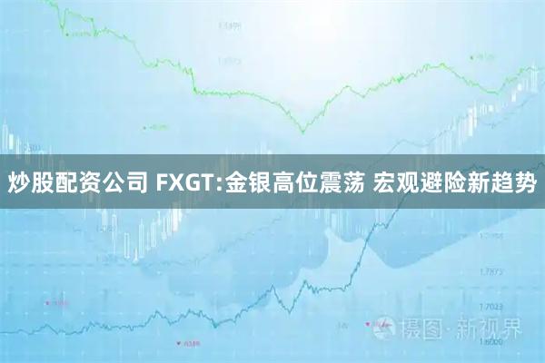 炒股配资公司 FXGT:金银高位震荡 宏观避险新趋势