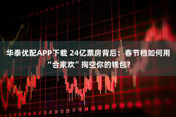 华泰优配APP下载 24亿票房背后：春节档如何用“合家欢”掏空你的钱包?