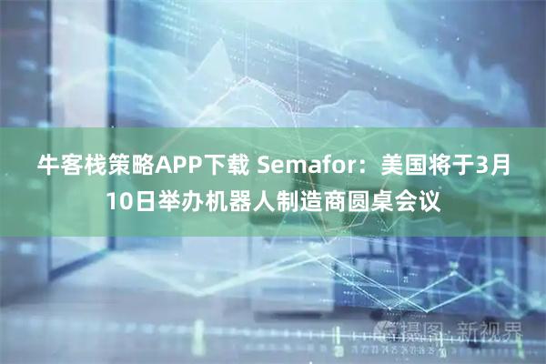 牛客栈策略APP下载 Semafor：美国将于3月10日举办机器人制造商圆桌会议