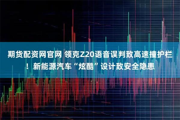 期货配资网官网 领克Z20语音误判致高速撞护栏！新能源汽车“炫酷”设计致安全隐患