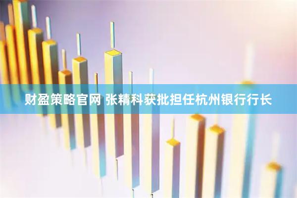 财盈策略官网 张精科获批担任杭州银行行长