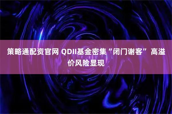 策略通配资官网 QDII基金密集“闭门谢客” 高溢价风险显现