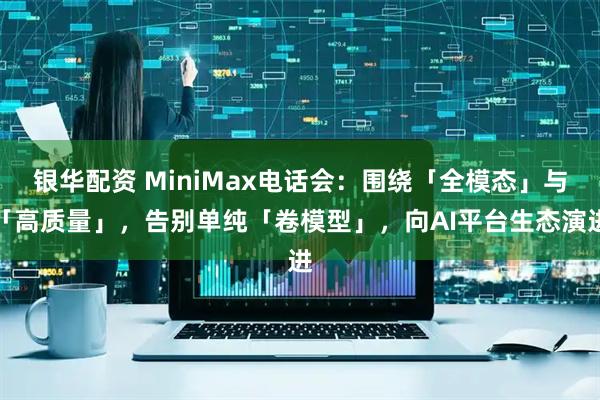 银华配资 MiniMax电话会：围绕「全模态」与「高质量」，告别单纯「卷模型」，向AI平台生态演进