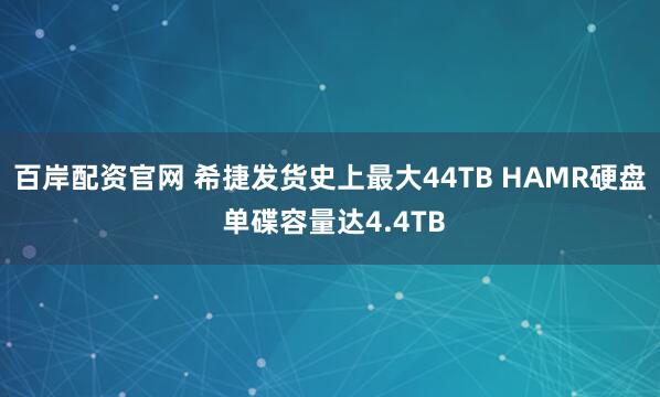 百岸配资官网 希捷发货史上最大44TB HAMR硬盘 单碟容量达4.4TB
