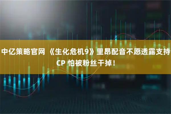 中亿策略官网 《生化危机9》里昂配音不愿透露支持CP 怕被粉丝干掉！